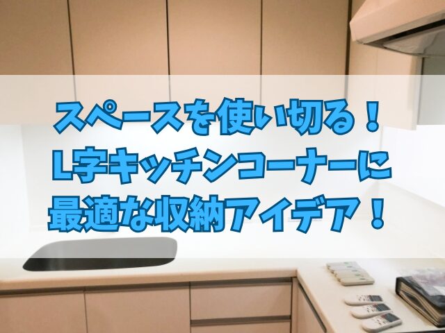 スペースを使い切る！L字キッチンコーナーに最適な収納アイデア！