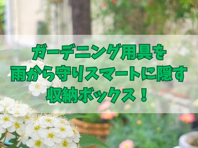 ガーデニング用具を雨から守りスマートに隠す収納ボックス！