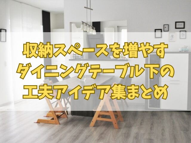 収納スペースを増やすダイニングテーブル下の工夫アイデア集