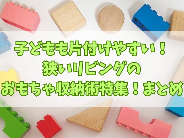 子どもも片付けやすい！狭いリビングのおもちゃ収納術特集！