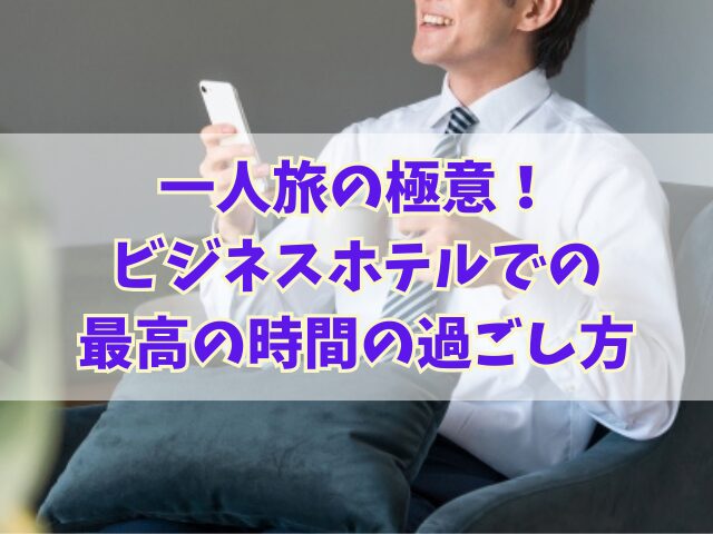 一人旅の極意！ビジネスホテルでの最高の時間の過ごし方