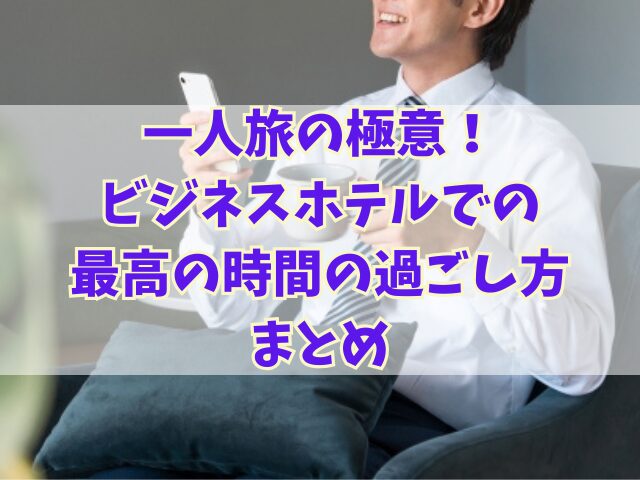 一人旅の極意！ビジネスホテルでの最高の時間の過ごし方