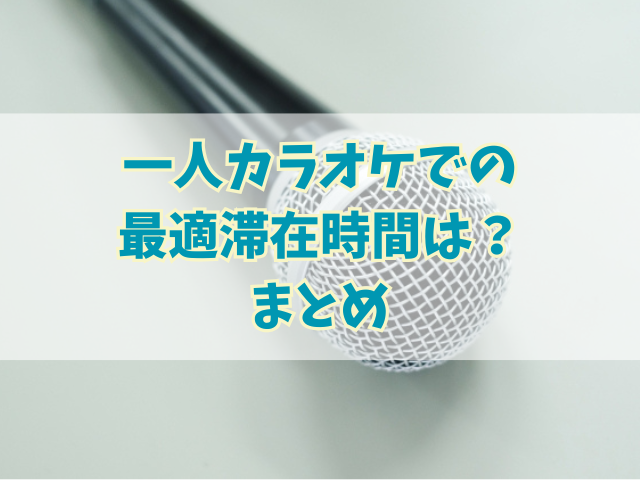 一人カラオケでの最適滞在時間は？店舗の選び方や注意点も