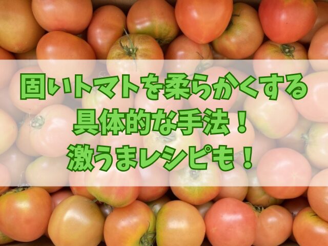 固いトマトを柔らかくするための具体的な手法！激うまレシピも！
