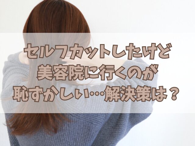 セルフカットしたけど美容院に行くのが恥ずかしい…解決策は？