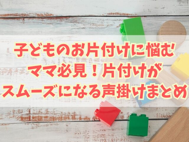 子どものお片付けに悩むママ必見！片付けがスムーズになる声掛け