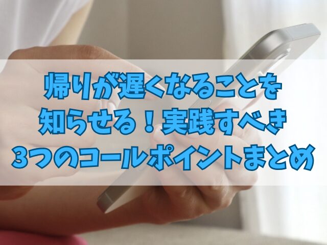 帰りが遅くなることを知らせる！実践すべき3つのコールポイント